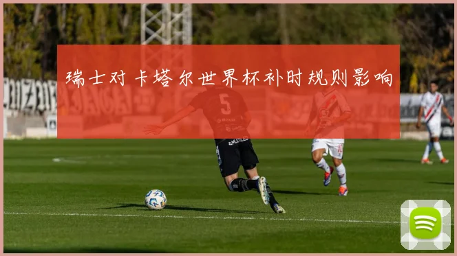 瑞士对卡塔尔世界杯补时规则影响