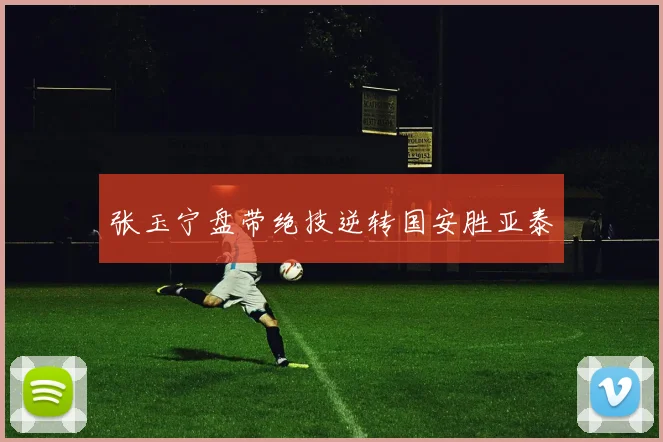 张玉宁盘带绝技逆转国安胜亚泰