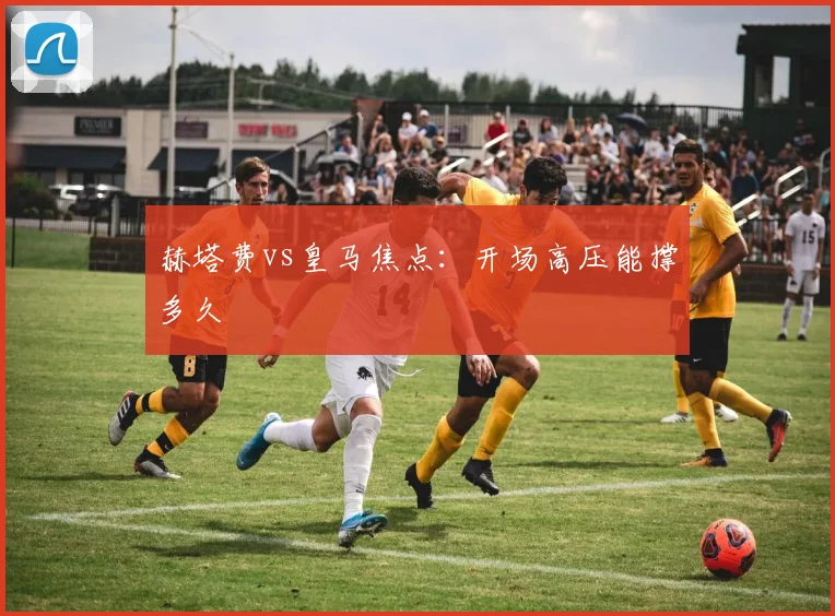 赫塔费vs皇马焦点：开场高压能撑多久