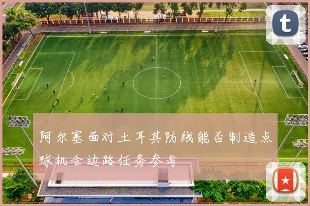 阿尔塞面对土耳其防线能否制造点球机会边路任务参考