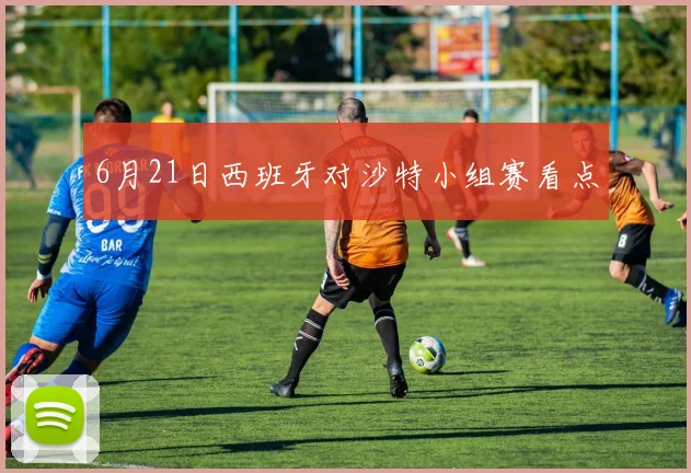 6月21日西班牙对沙特小组赛看点