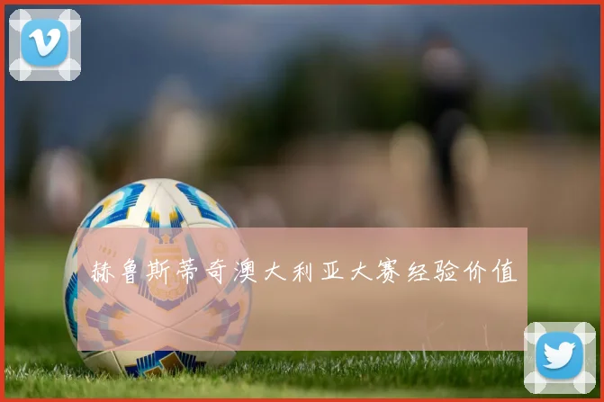 赫鲁斯蒂奇澳大利亚大赛经验价值