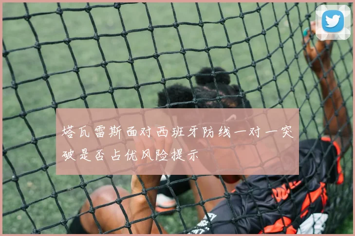 塔瓦雷斯面对西班牙防线一对一突破是否占优风险提示