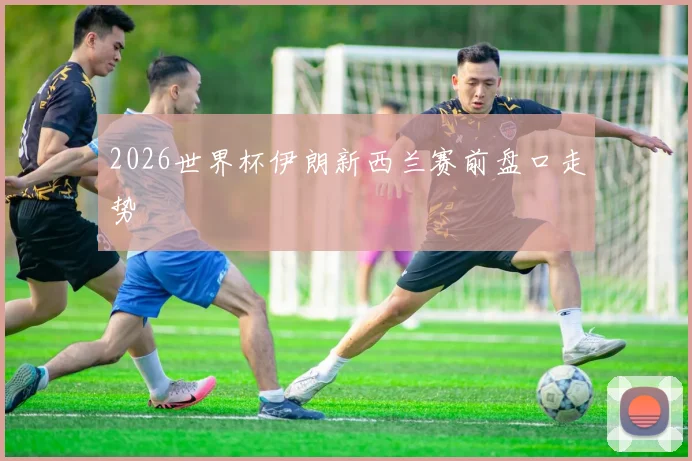 2026世界杯伊朗新西兰赛前盘口走势