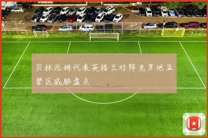 贝林厄姆代表英格兰对阵克罗地亚禁区威胁盘点
