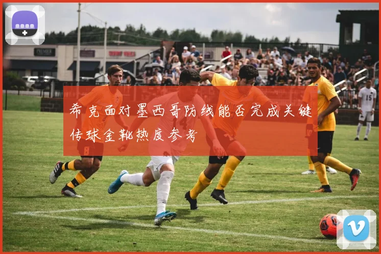 希克面对墨西哥防线能否完成关键传球金靴热度参考