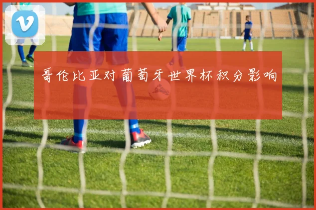 哥伦比亚对葡萄牙世界杯积分影响