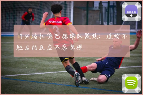 门兴格拉德巴赫球队聚焦：连续不胜后的反应不容忽视