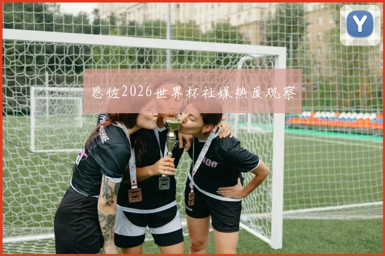 恩佐2026世界杯社媒热度观察