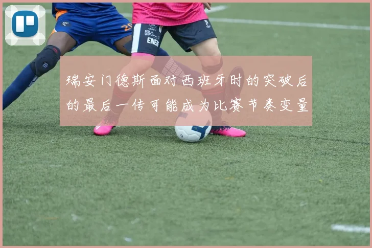 瑞安门德斯面对西班牙时的突破后的最后一传可能成为比赛节奏变量