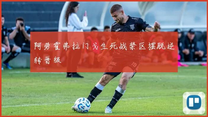 阿劳霍弗拉门戈生死战禁区摆脱逆转晋级