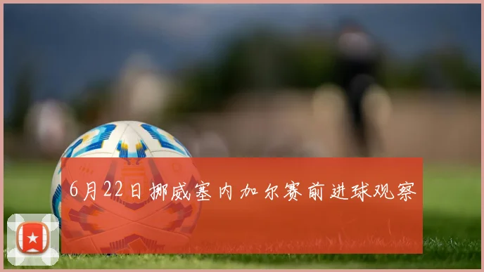 6月22日挪威塞内加尔赛前进球观察