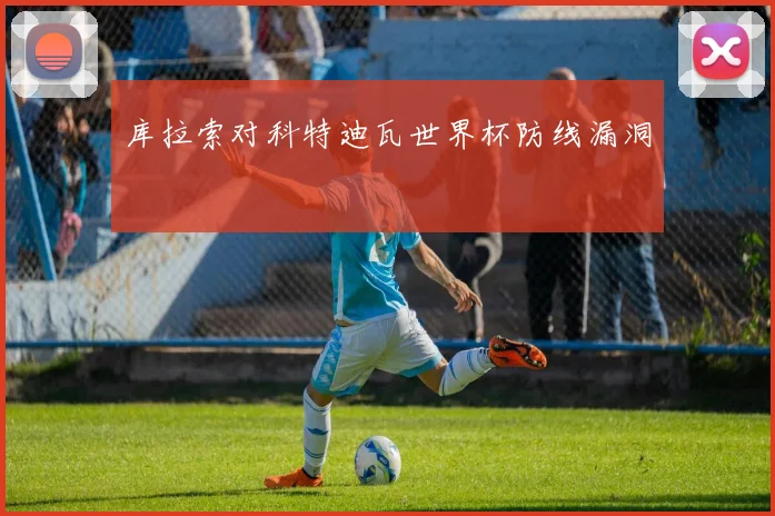 库拉索对科特迪瓦世界杯防线漏洞