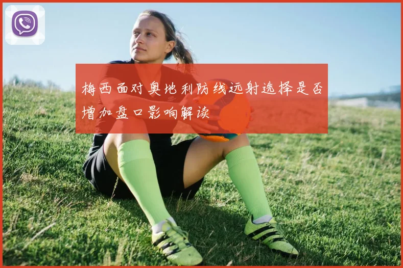 梅西面对奥地利防线远射选择是否增加盘口影响解读