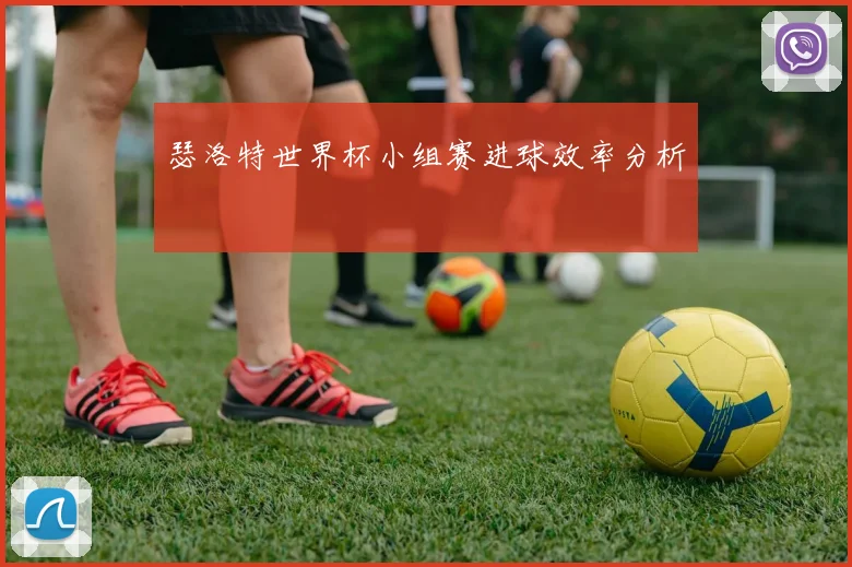 瑟洛特世界杯小组赛进球效率分析