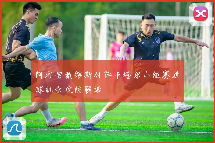 阿方索戴维斯对阵卡塔尔小组赛进球机会攻防解读