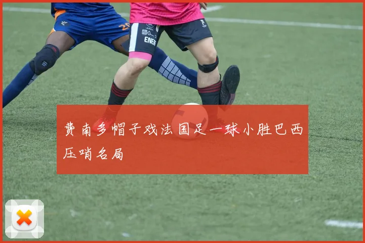费南多帽子戏法国足一球小胜巴西压哨名局