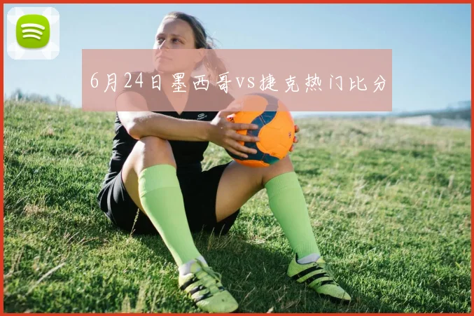 6月24日墨西哥vs捷克热门比分
