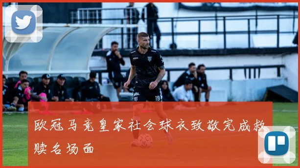 欧冠马竞皇家社会球衣致敬完成救赎名场面