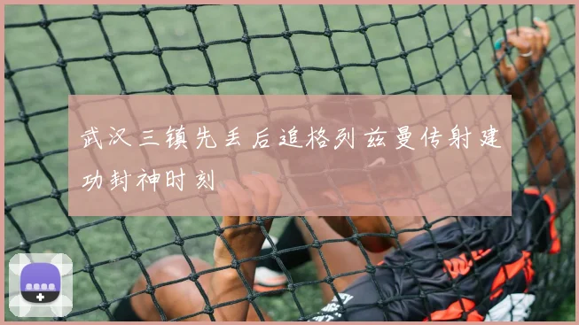 武汉三镇先丢后追格列兹曼传射建功封神时刻