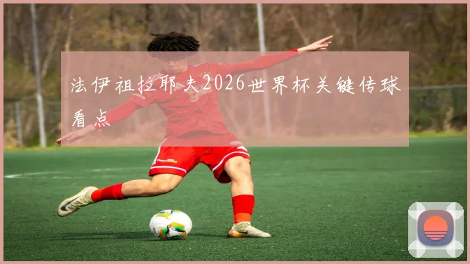 法伊祖拉耶夫2026世界杯关键传球看点