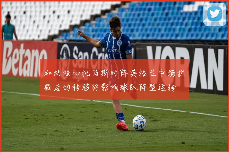 加纳核心托马斯对阵英格兰中场拦截后的转移将影响球队阵型运转
