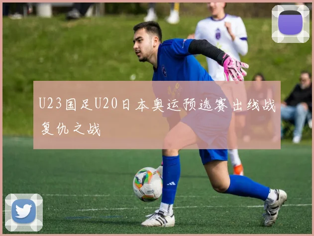U23国足U20日本奥运预选赛出线战复仇之战
