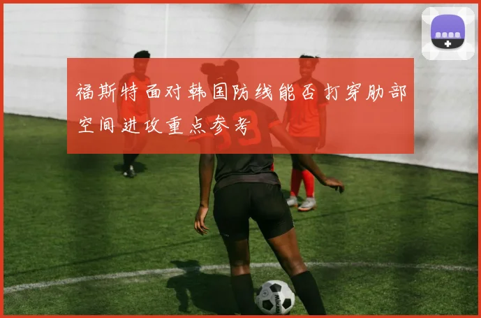福斯特面对韩国防线能否打穿肋部空间进攻重点参考