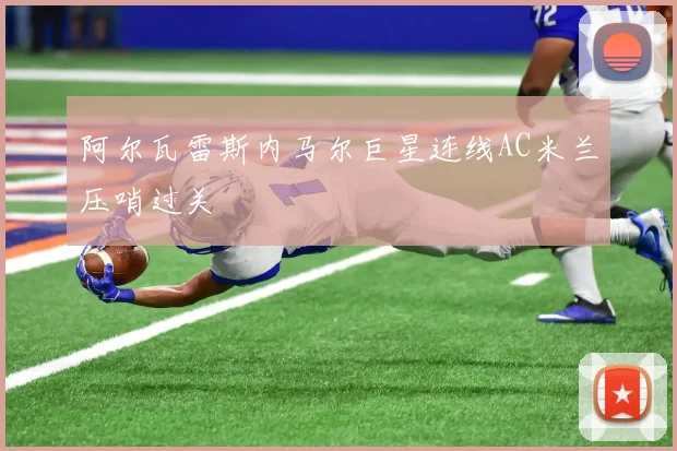 阿尔瓦雷斯内马尔巨星连线AC米兰压哨过关