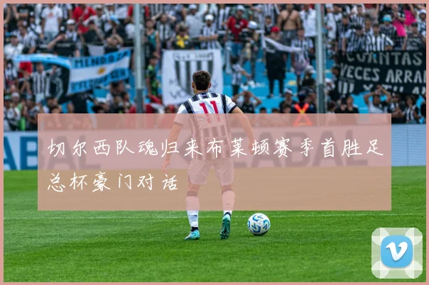 切尔西队魂归来布莱顿赛季首胜足总杯豪门对话