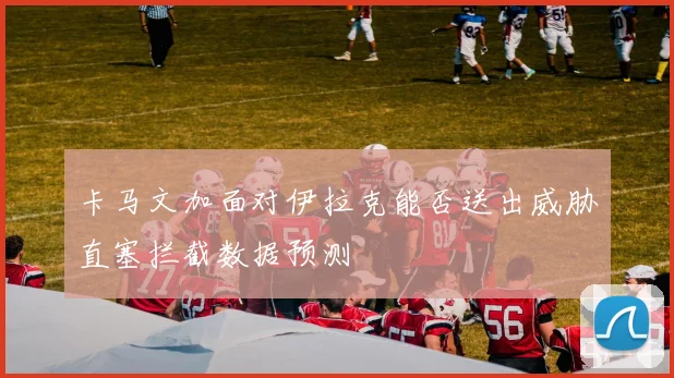 卡马文加面对伊拉克能否送出威胁直塞拦截数据预测