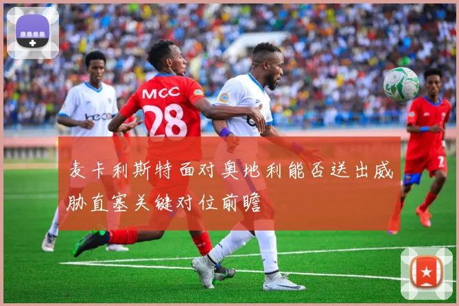 麦卡利斯特面对奥地利能否送出威胁直塞关键对位前瞻