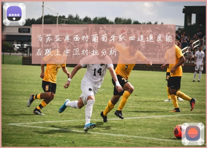 马苏亚库面对葡萄牙队回追速度能否跟上中卫对抗分析