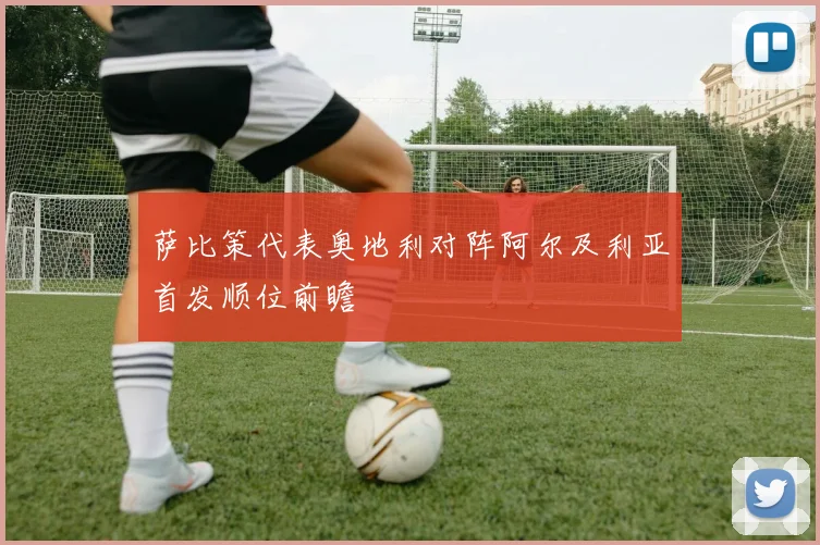 萨比策代表奥地利对阵阿尔及利亚首发顺位前瞻