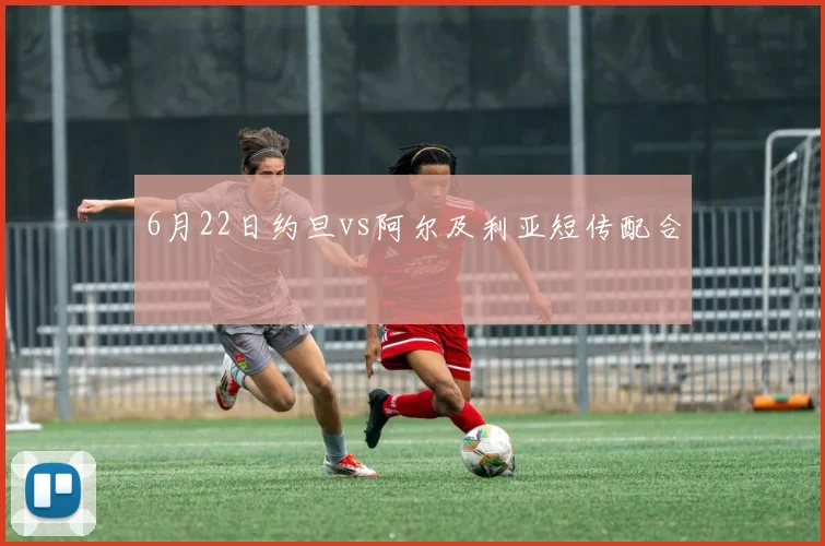 6月22日约旦vs阿尔及利亚短传配合
