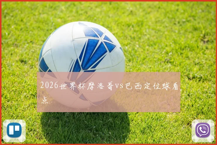 2026世界杯摩洛哥vs巴西定位球看点