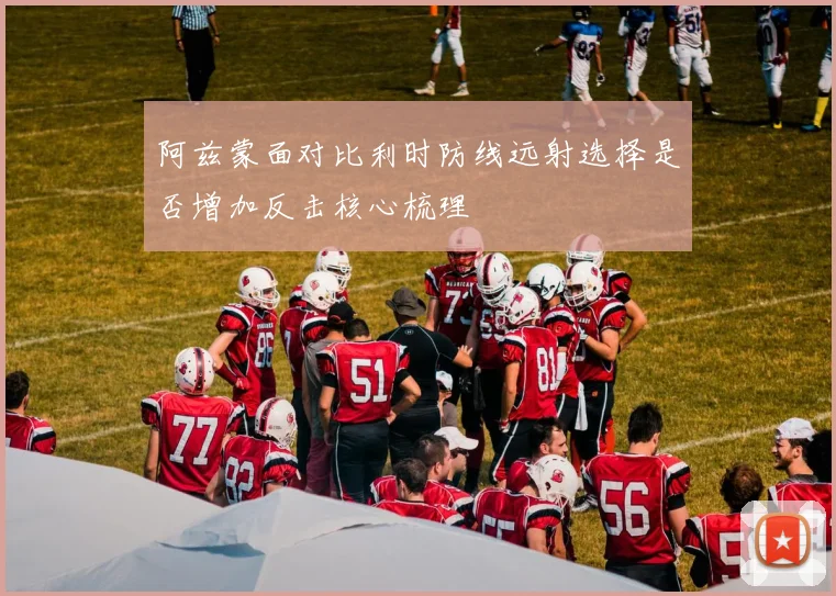 阿兹蒙面对比利时防线远射选择是否增加反击核心梳理