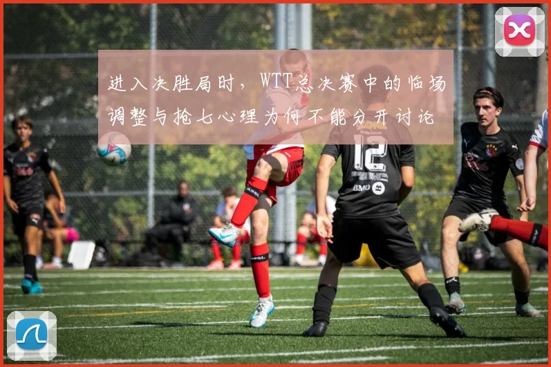 进入决胜局时，WTT总决赛中的临场调整与抢七心理为何不能分开讨论