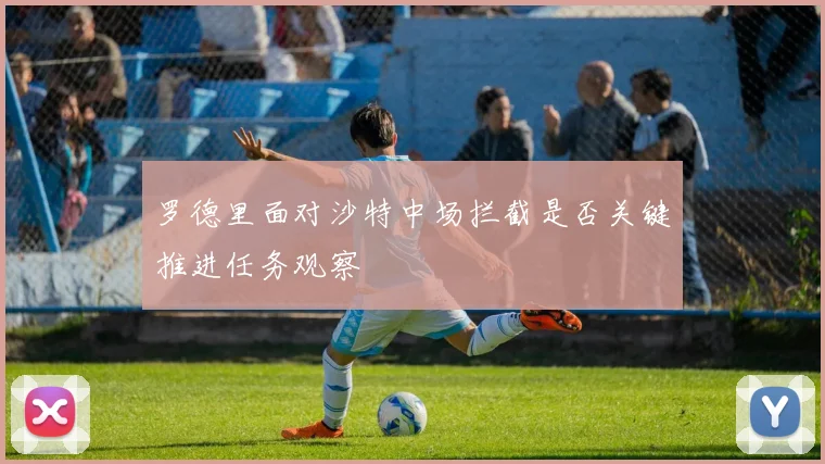 罗德里面对沙特中场拦截是否关键推进任务观察