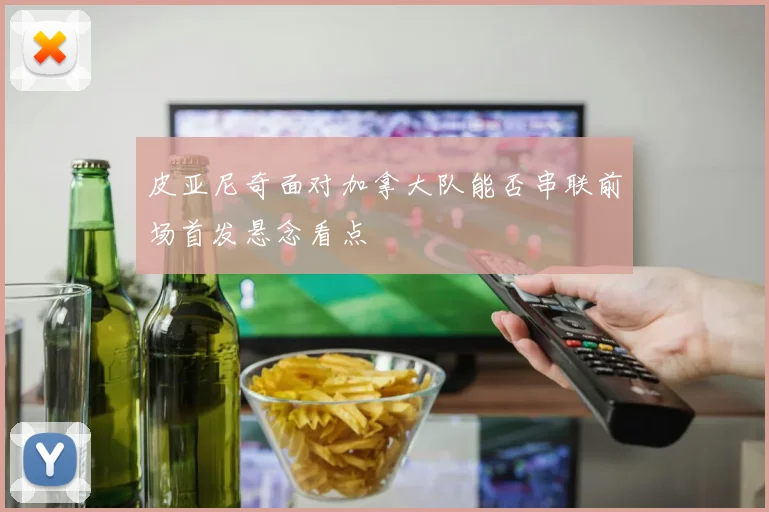 皮亚尼奇面对加拿大队能否串联前场首发悬念看点