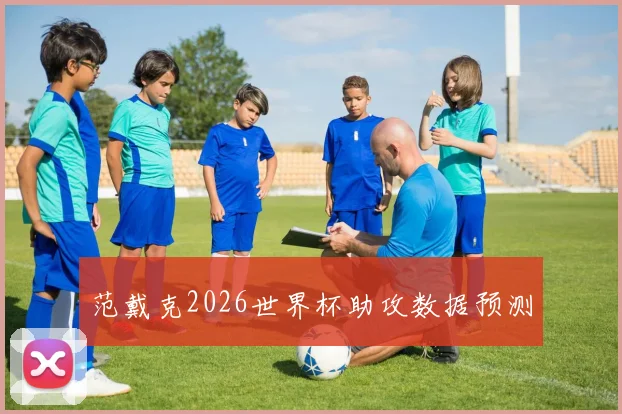 范戴克2026世界杯助攻数据预测