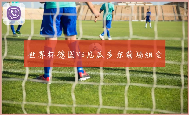 世界杯德国vs厄瓜多尔前场组合