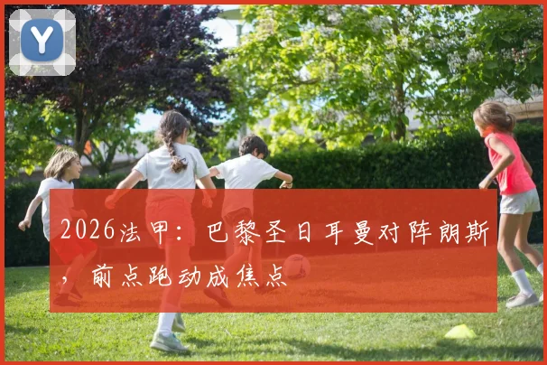 2026法甲：巴黎圣日耳曼对阵朗斯，前点跑动成焦点