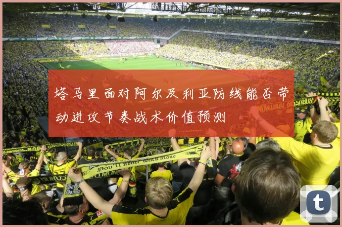 塔马里面对阿尔及利亚防线能否带动进攻节奏战术价值预测