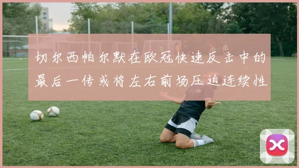 切尔西帕尔默在欧冠快速反击中的最后一传或将左右前场压迫连续性