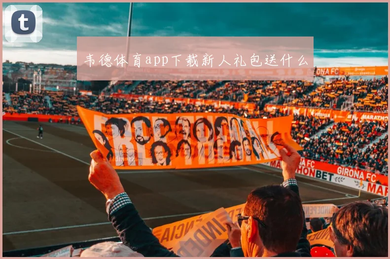 韦德体育app下载新人礼包送什么