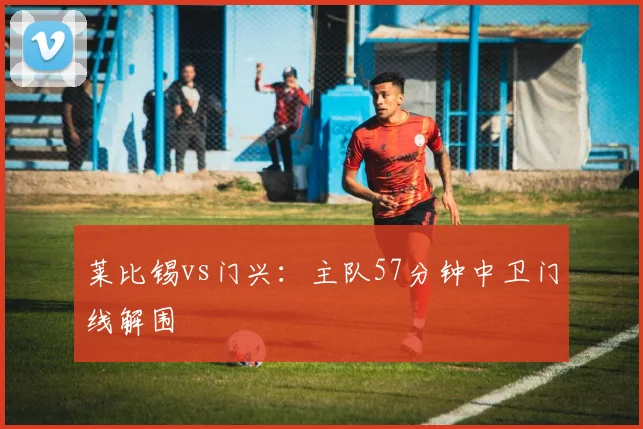 莱比锡vs门兴:主队57分钟中卫门线解围