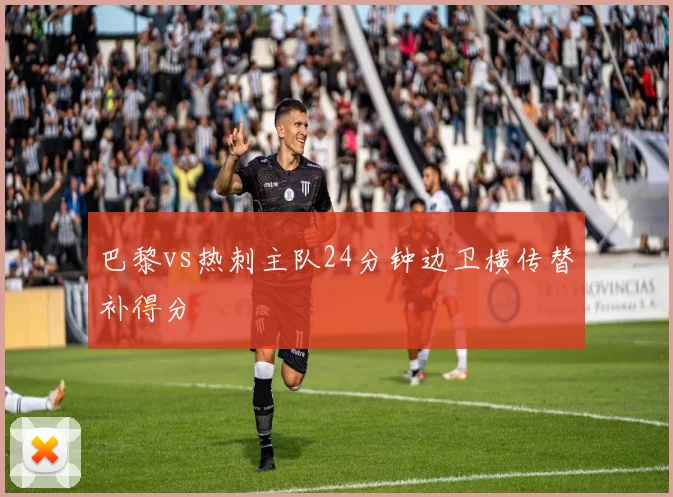 巴黎vs热刺主队24分钟边卫横传替补得分
