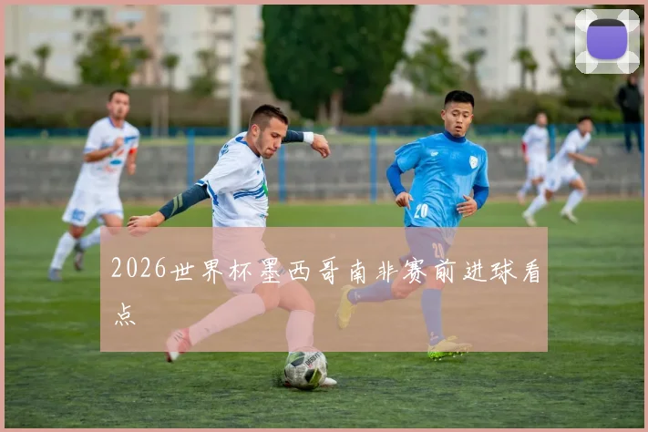 2026世界杯墨西哥南非赛前进球看点