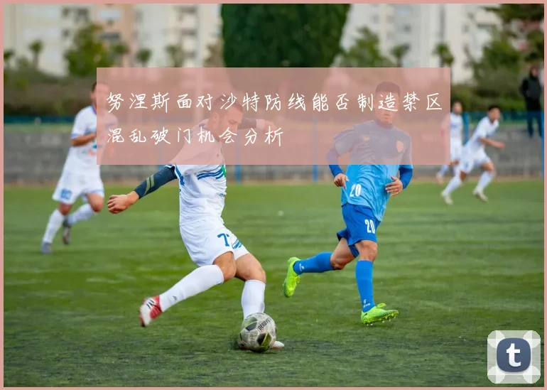 努涅斯面对沙特防线能否制造禁区混乱破门机会分析